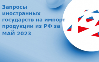 Запросы 55 иностранных государств на импорт продукции из РФ (МАЙ 2023 г.)